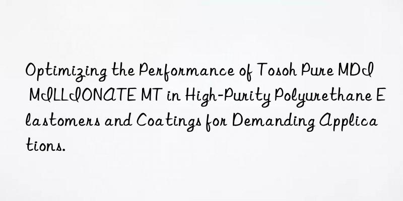 optimizing the performance of  pure mdi millionate mt in high-purity polyurethane elastomers and coatings for demanding applications.