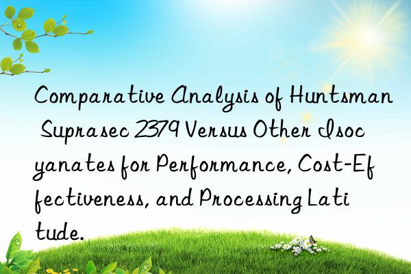 comparative analysis of  suprasec 2379 versus other isocyanates for performance, cost-effectiveness, and processing latitude.