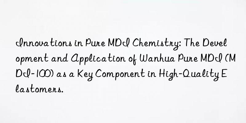 innovations in pure mdi chemistry: the development and application of  pure mdi (mdi-100) as a key component in high-quality elastomers.