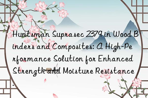  suprasec 2379 in wood binders and composites: a high-performance solution for enhanced strength and moisture resistance.