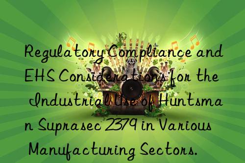 regulatory compliance and ehs considerations for the industrial use of  suprasec 2379 in various manufacturing sectors.