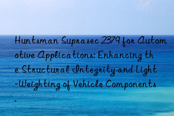  suprasec 2379 for automotive applications: enhancing the structural integrity and light-weighting of vehicle components.