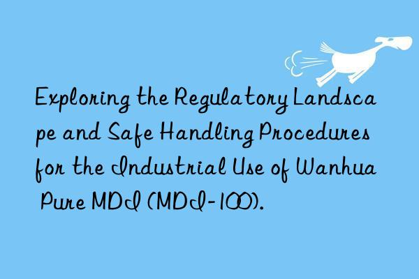 exploring the regulatory landscape and safe handling procedures for the industrial use of  pure mdi (mdi-100).