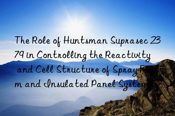 the role of  suprasec 2379 in controlling the reactivity and cell structure of spray foam and insulated panel systems.