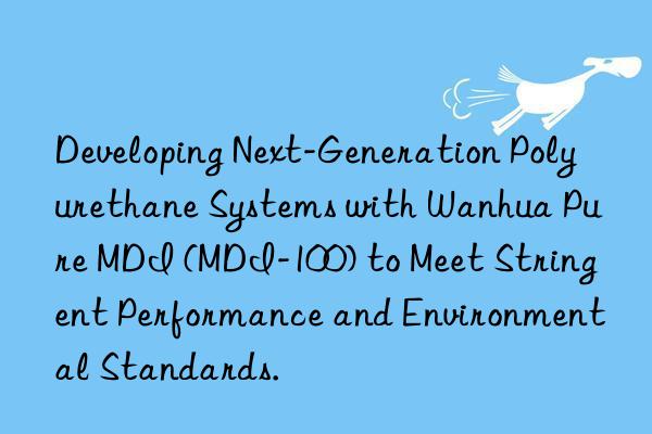 developing next-generation polyurethane systems with  pure mdi (mdi-100) to meet stringent performance and environmental standards.
