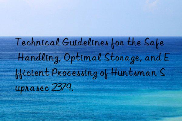 technical guidelines for the safe handling, optimal storage, and efficient processing of  suprasec 2379.