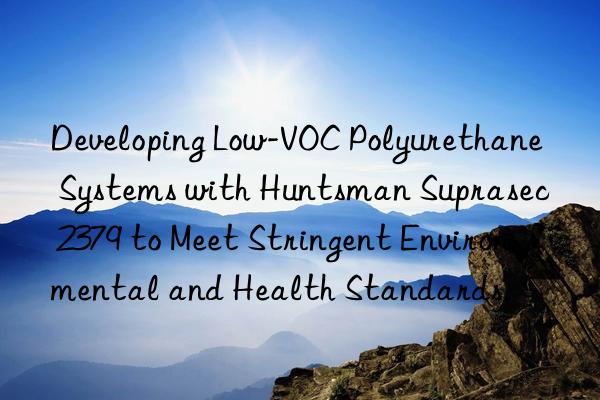 developing low-voc polyurethane systems with  suprasec 2379 to meet stringent environmental and health standards.