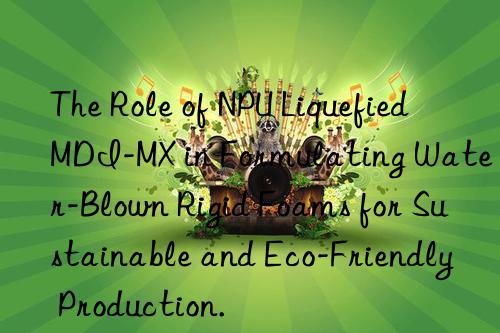 the role of npu liquefied mdi-mx in formulating water-blown rigid foams for sustainable and eco-friendly production.
