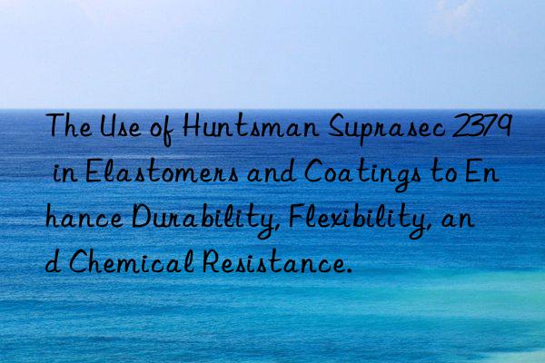 the use of  suprasec 2379 in elastomers and coatings to enhance durability, flexibility, and chemical resistance.