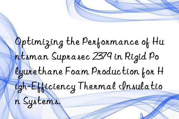 optimizing the performance of  suprasec 2379 in rigid polyurethane foam production for high-efficiency thermal insulation systems.