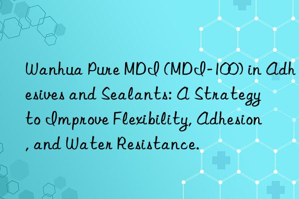  pure mdi (mdi-100) in adhesives and sealants: a strategy to improve flexibility, adhesion, and water resistance.