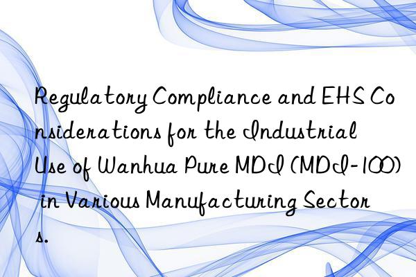regulatory compliance and ehs considerations for the industrial use of  pure mdi (mdi-100) in various manufacturing sectors.