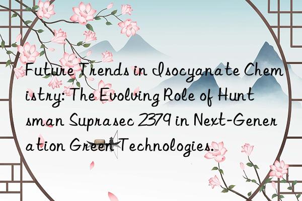 future trends in isocyanate chemistry: the evolving role of  suprasec 2379 in next-generation green technologies.