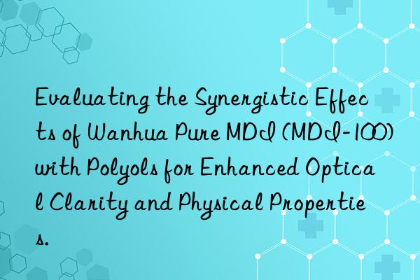evaluating the synergistic effects of  pure mdi (mdi-100) with polyols for enhanced optical clarity and physical properties.