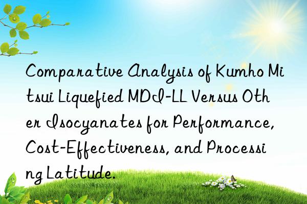 comparative analysis of  liquefied mdi-ll versus other isocyanates for performance, cost-effectiveness, and processing latitude.