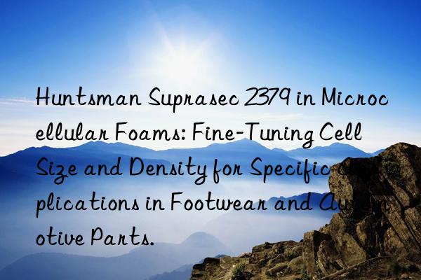  suprasec 2379 in microcellular foams: fine-tuning cell size and density for specific applications in footwear and automotive parts.
