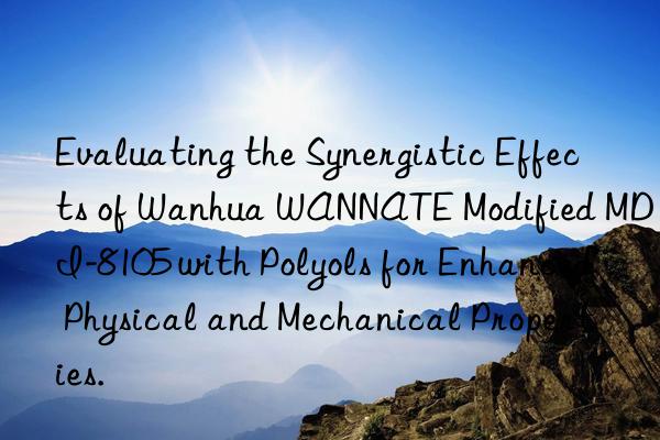 evaluating the synergistic effects of  wannate modified mdi-8105 with polyols for enhanced physical and mechanical properties.