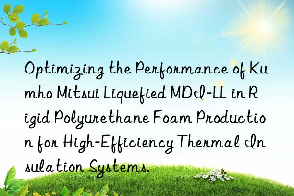 optimizing the performance of  liquefied mdi-ll in rigid polyurethane foam production for high-efficiency thermal insulation systems.