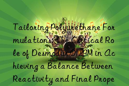 tailoring polyurethane formulations: the critical role of desmodur 0129m in achieving a balance between reactivity and final properties.