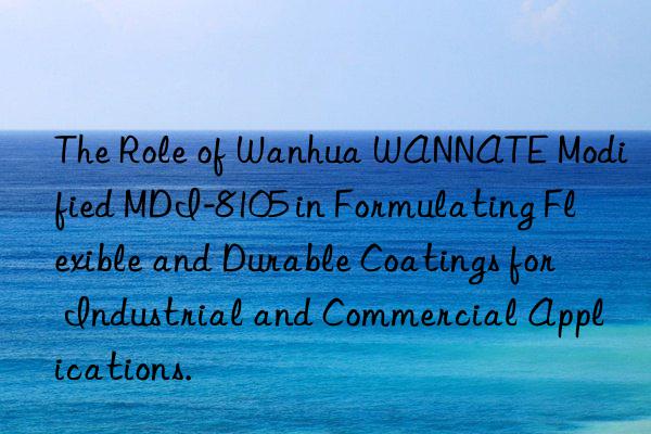 the role of  wannate modified mdi-8105 in formulating flexible and durable coatings for industrial and commercial applications.