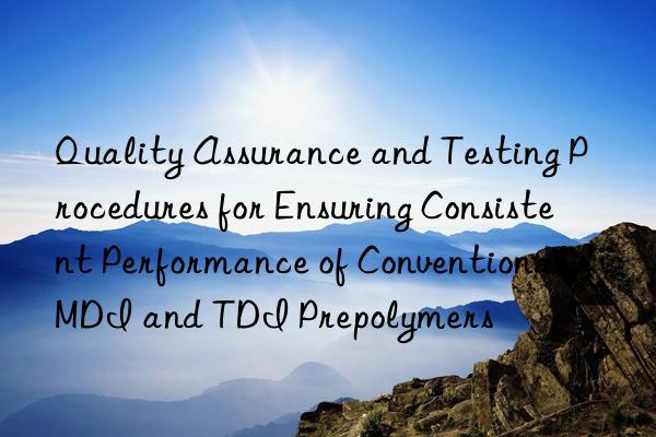 quality assurance and testing procedures for ensuring consistent performance of conventional mdi and tdi prepolymers