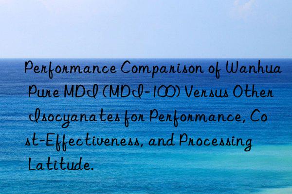 performance comparison of  pure mdi (mdi-100) versus other isocyanates for performance, cost-effectiveness, and processing latitude.