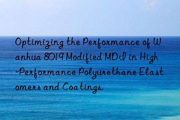 optimizing the performance of  8019 modified mdi in high-performance polyurethane elastomers and coatings.