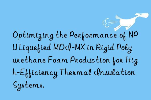 optimizing the performance of npu liquefied mdi-mx in rigid polyurethane foam production for high-efficiency thermal insulation systems.