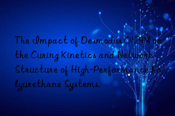 the impact of desmodur 0129m on the curing kinetics and network structure of high-performance polyurethane systems.