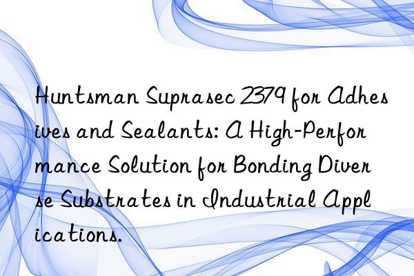  suprasec 2379 for adhesives and sealants: a high-performance solution for bonding diverse substrates in industrial applications.