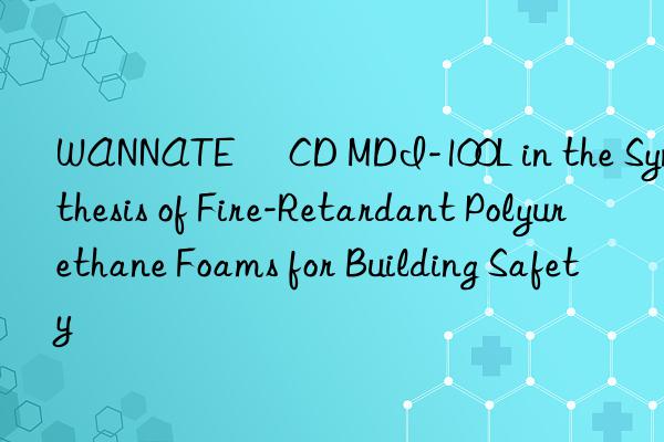 wannate® cd mdi-100l in the synthesis of fire-retardant polyurethane foams for building safety