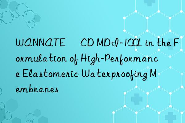 wannate® cd mdi-100l in the formulation of high-performance elastomeric waterproofing membranes