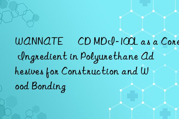 wannate® cd mdi-100l as a core ingredient in polyurethane adhesives for construction and wood bonding