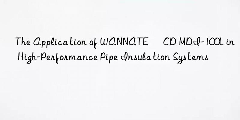 the application of wannate® cd mdi-100l in high-performance pipe insulation systems