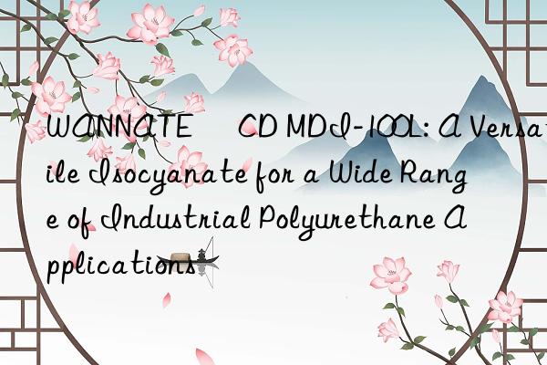 wannate® cd mdi-100l: a versatile isocyanate for a wide range of industrial polyurethane applications