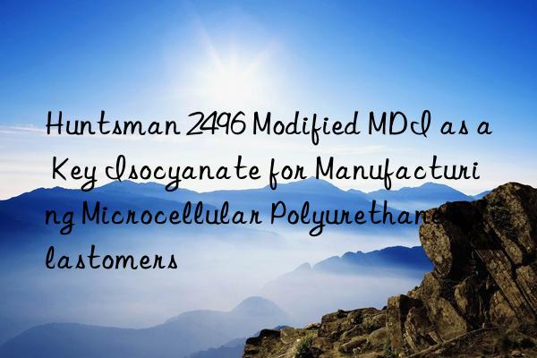 2496 modified mdi as a key isocyanate for manufacturing microcellular polyurethane elastomers