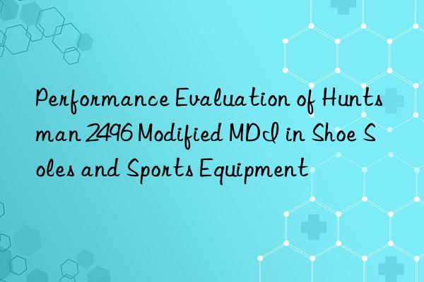 performance evaluation of 2496 modified mdi in shoe soles and sports equipment