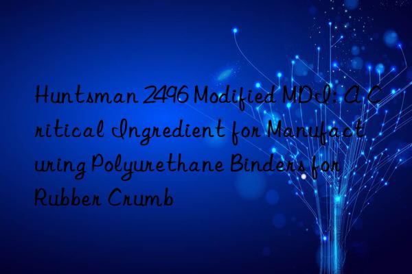 2496 modified mdi: a critical ingredient for manufacturing polyurethane binders for rubber crumb