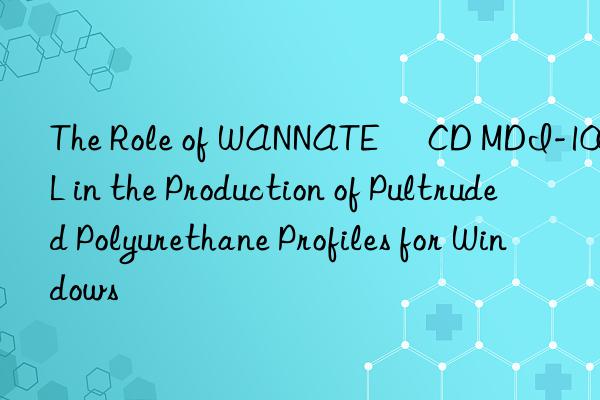 the role of wannate® cd mdi-100l in the production of pultruded polyurethane profiles for wins