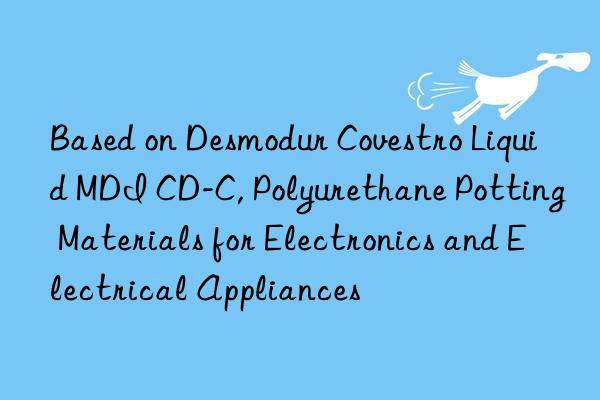 based on desmodur liquid mdi cd-c, polyurethane potting materials for electronics and electrical appliances