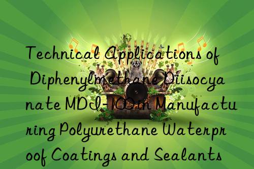 technical applications of diphenylmethane diisocyanate mdi-100 in manufacturing polyurethane waterproof coatings and sealants