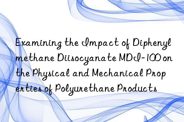 examining the impact of diphenylmethane diisocyanate mdi-100 on the physical and mechanical properties of polyurethane products
