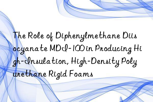 the role of diphenylmethane diisocyanate mdi-100 in producing high-insulation, high-density polyurethane rigid foams