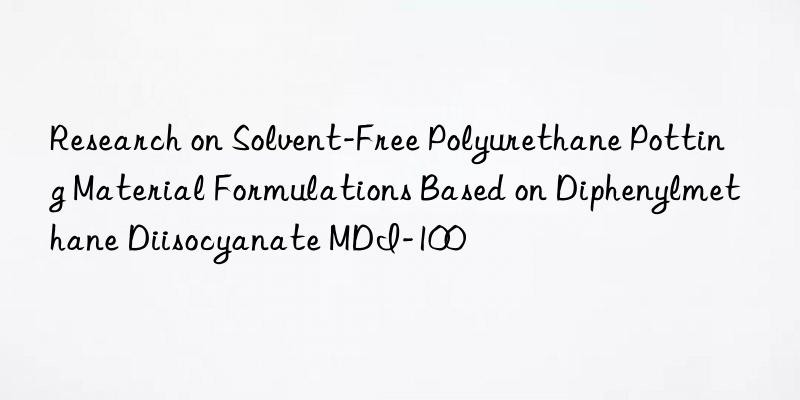 research on solvent-free polyurethane potting material formulations based on diphenylmethane diisocyanate mdi-100