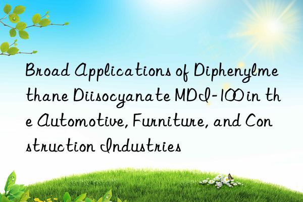 broad applications of diphenylmethane diisocyanate mdi-100 in the automotive, furniture, and construction industries