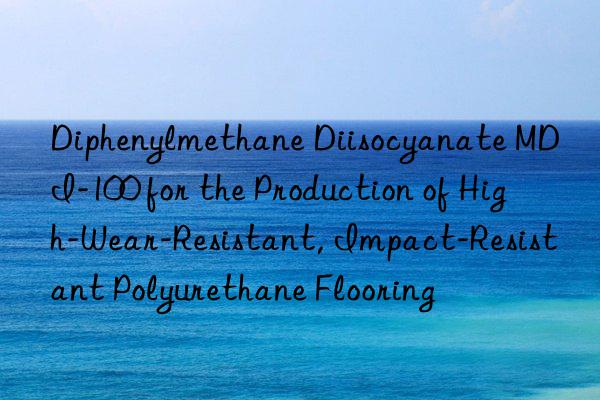 diphenylmethane diisocyanate mdi-100 for the production of high-wear-resistant, impact-resistant polyurethane flooring