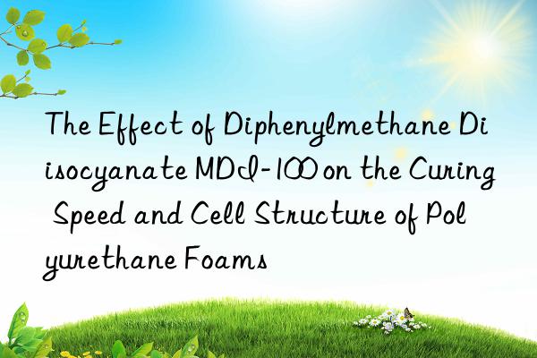 the effect of diphenylmethane diisocyanate mdi-100 on the curing speed and cell structure of polyurethane foams