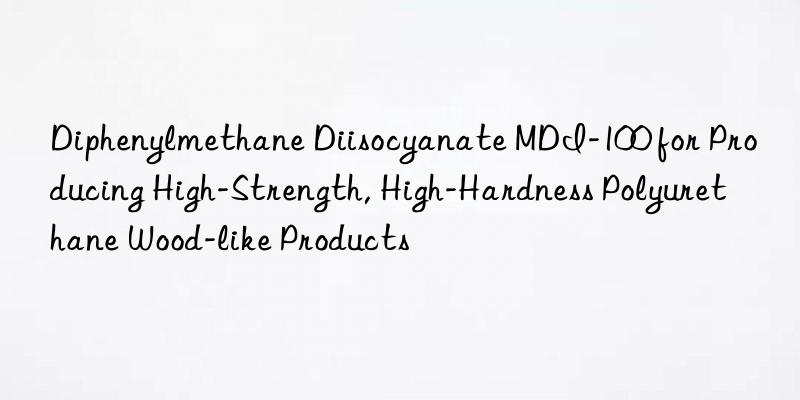 diphenylmethane diisocyanate mdi-100 for producing high-strength, high-hardness polyurethane wood-like products