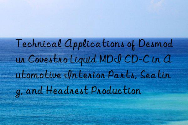 technical applications of desmodur  liquid mdi cd-c in automotive interior parts, seating, and headrest production