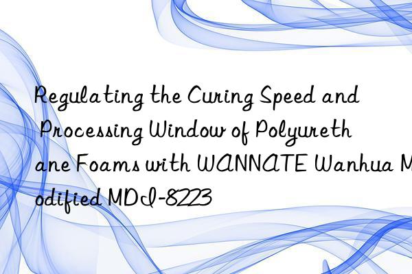 regulating the curing speed and processing win of polyurethane foams with wannate  modified mdi-8223